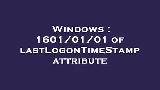 Windows : 1601/01/01 of lastLogonTimeStamp attribute