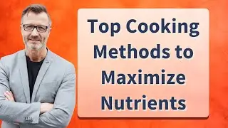 Top Cooking Methods to Maximize Nutrients