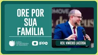 VOCÊ TEM ORADO PELA SUA FAMÍLIA? | Rev. Vinicius Lacerda | IPP