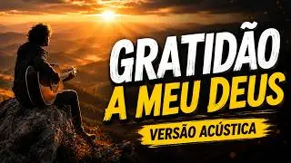 GRATID&Atilde;O A MEU DEUS (VERS&Atilde;O AC&Uacute;STICA) - Adora&ccedil;&atilde;o Pura e &Iacute;ntima para Agradecer a Deus