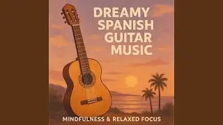 Dreamy Spanish Guitar Music for Mindfulness & Relaxed Focus