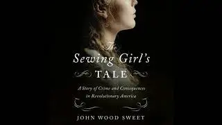 Sewing Girl's Tale: A Story of Crime and Consequences in Revolutionary America - John Wood Sweet