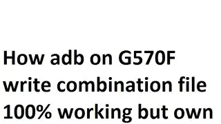 How adb on G570F write combination file 100% working but own u r risk