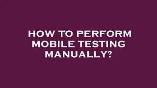 How to perform mobile testing manually?