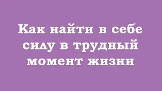 Как найти в себе силу в трудный момент жизни