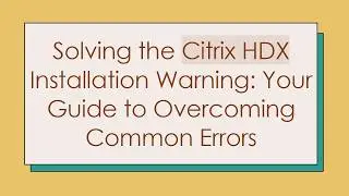 Solving the Citrix HDX Installation Warning: Your Guide to Overcoming Common Errors