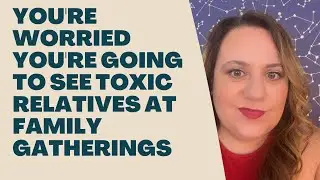You're worried you're going to see toxic relatives at family gatherings