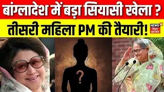 Bangladesh News : बांग्लादेश में बड़ा सियासी खेला, तीसरी महिला PM की तैयारी ? | Top News | N18G