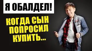 Я обалдел! Когда сын попросил купить...
