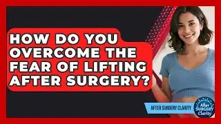 How Do You Overcome The Fear Of Lifting After Surgery? - After Surgery Clarity