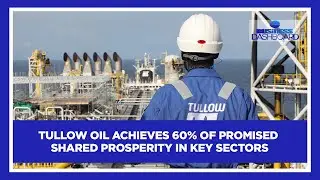 Tullow Oil achieves 60% of promised shared prosperity in key sectors | Business Dashboard