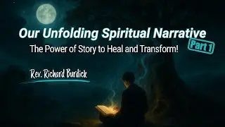 Our Unfolding Spiritual Narrative Part 1 - Rev. Richard Burdick