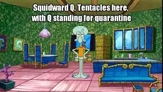 Squidward Q. Tentacles here, with Q standing for quarantine
