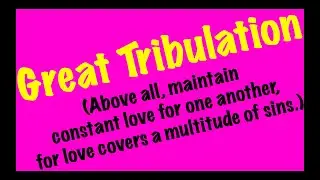 Great Tribulation(Above all, maintain constant love for one another, for love covers multitude sins)