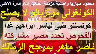 تحذير لادارة الاهلى, مونزيالو الكونغو لا يصلح, كونسلتو لفحص ياسر, ناصر ماهر يمرجح الزمالك #علاء_صادق