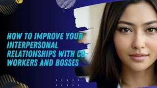 How to Improve Your Interpersonal Relationships with Co-Workers and Bosses