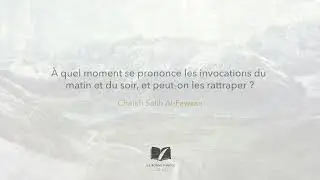 &Agrave; quel moment se prononce les invocations du matin et du soir... - Cheikh Salih Al-Fawzan