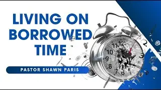 Living on Borrowed Time - Pr. Shawn Paris - April 13, 2024