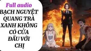 FULL AUDIO | BẠCH NGUYỆT QUANG TRÀ XANH KHÔNG CÓ CỬA ĐẤU VỚI CHỊ