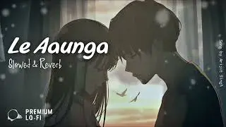 Le Aaunga (Slowed + Reverb) LoFi | Song By Arijit Singh | Premium LO-FI