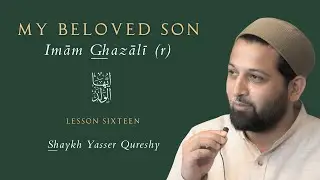 My Beloved Son (Imām Ghazālī (r) - Shaykh Yasser Qureshy - Lesson Sixteen