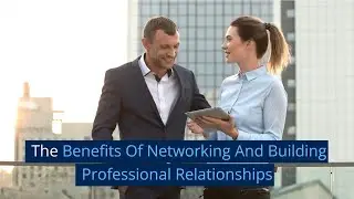 The Benefits Of Networking And Building Professional Relationships