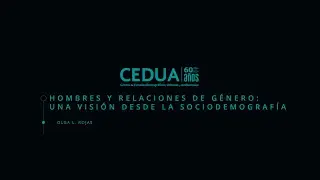 CEDUA 60 a&ntilde;os: Olga L. Rojas. Hombres y relaciones de g&eacute;nero: Una visi&oacute;n desde la sociodemograf&iacute;a