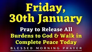 January 30th, Friday | Prayer to Release All Burdens to God & Walk in Complete Peace Today