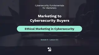Module 6 / Lesson 5: Ethical Marketing in Cybersecurity