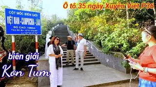 Ô tô 35 ngày xuyên Việt P36. Kom Tum. biên giới ngã ba Đông Dương 