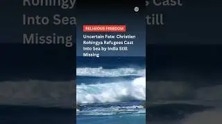 Uncertain Fate: Christian Rohingya Refugees Cast Into Sea by India Remain Missing