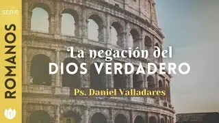 La negaci&oacute;n del Dios verdadero | Romanos 1:18&ndash;23 | Ps. Daniel Valladares