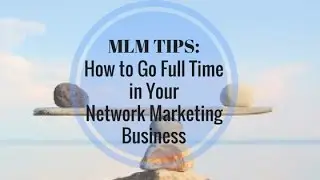 MLM TIPS: How to go Full Time in Network Marketing