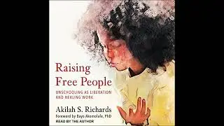 Raising Free People: Unschooling as Liberation and Healing Work by Akilah S. Richards
