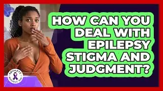 How Can You Deal With Epilepsy Stigma And Judgment? - Epilepsy Wellness Hub