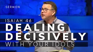 Isaiah 46 Sermon | Dealing Decisively With Your Idols | 5/1/22