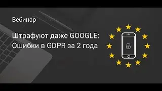 Штрафуют даже GOOGLE. Ошибки в GDPR за 2 года