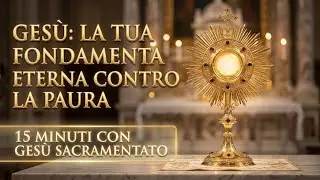 15 MINUTI CON GESU SACRAMENTATO - La Sua Fondamenta Eterna Contro Ogni Paura