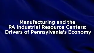 Manufacturing and the PA Industrial Resource Centers: Drivers of Pennsylvania's Economy