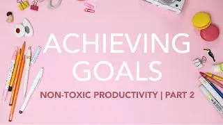 Achieving Goals for Artists and Illustrators | Non-Toxic Productivity Series, Part 2