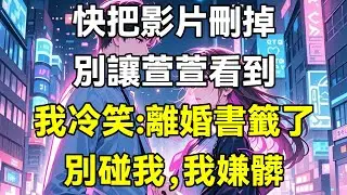 快把影片刪掉，別讓萱萱看到!我冷笑:離婚書籤了，別碰我，我嫌髒
