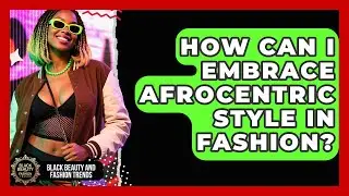 How Can I Embrace Afrocentric Style In Fashion? - Black Beauty and Fashion Trends
