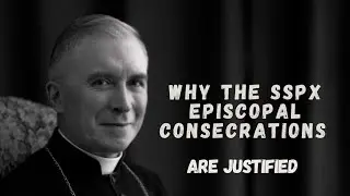 Why The SSPX Episcopal Consecrations Are Justified 