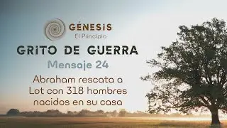 GRITO DE GUERRA | MENSAJE 24 &ndash; ABRAHAM RESCATA A LOT CON 318 HOMBRES NACIDOS EN SU CASA