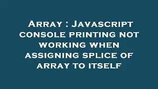 Array : Javascript console printing not working when assigning splice of array to itself