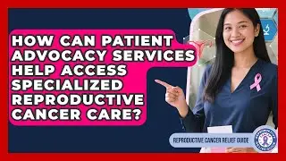 How Can Patient Advocacy Services Help Access Specialized Reproductive Cancer Care?
