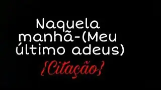 Naquela manhã(Meu último Adeus)-{citação}