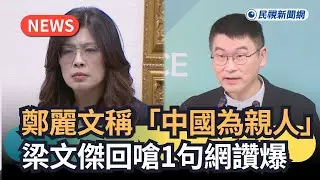 發燒新聞／鄭麗文稱「中國為親人」　梁文傑回嗆1句網讚爆｜民視新聞｜