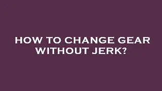 How to change gear without jerk?