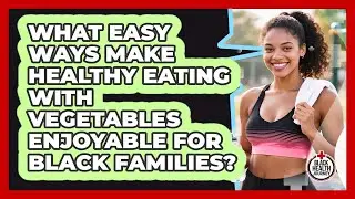 What Easy Ways Make Healthy Eating With Vegetables Enjoyable For Black Families?